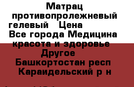 Матрац противопролежневый гелевый › Цена ­ 18 000 - Все города Медицина, красота и здоровье » Другое   . Башкортостан респ.,Караидельский р-н